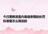 今日更新泄露内幕信息罪的处罚标准是怎么规定的