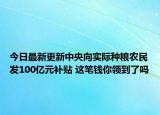 今日最新更新中央向实际种粮农民发100亿元补贴 这笔钱你领到了吗