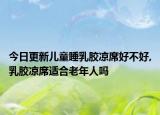 今日更新儿童睡乳胶凉席好不好,乳胶凉席适合老年人吗