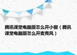 腾讯课堂电脑版怎么开小窗（腾讯课堂电脑版怎么开麦克风）
