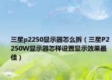 三星p2250显示器怎么拆（三星P2250W显示器怎样设置显示效果最佳）