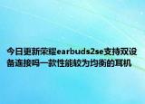 今日更新荣耀earbuds2se支持双设备连接吗一款性能较为均衡的耳机