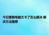 今日更新电脑太卡了怎么解决 解决方法推荐