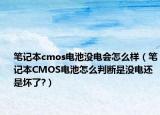 笔记本cmos电池没电会怎么样（笔记本CMOS电池怎么判断是没电还是坏了?）