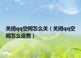 关闭qq空间怎么关（关闭qq空间怎么设置）