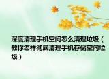 深度清理手机空间怎么清理垃圾（教你怎样彻底清理手机存储空间垃圾）
