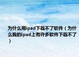 为什么用ipad下载不了软件（为什么我的ipad上有许多软件下载不了）