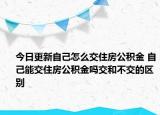 今日更新自己怎么交住房公积金 自己能交住房公积金吗交和不交的区别