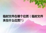 临时文件在哪个位置（临时文件夹在什么位置?）