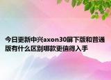 今日更新中兴axon30屏下版和普通版有什么区别哪款更值得入手