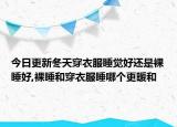 今日更新冬天穿衣服睡觉好还是裸睡好,裸睡和穿衣服睡哪个更暖和