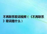 不再联系歌词视频（《不再联系》歌词是什么）