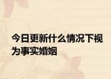 今日更新什么情况下视为事实婚姻
