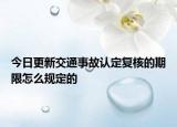 今日更新交通事故认定复核的期限怎么规定的