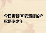 今日更新﻿﻿安置房的产权是多少年