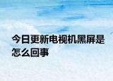 今日更新电视机黑屏是怎么回事