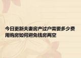 今日更新夫妻房产过户需要多少费用购房如何避免钱房两空