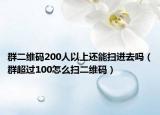 群二维码200人以上还能扫进去吗（群超过100怎么扫二维码）