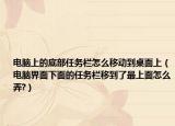 电脑上的底部任务栏怎么移动到桌面上（电脑界面下面的任务栏移到了最上面怎么弄?）