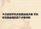 今日更新手机安装路由器步骤 手机安装路由器的四个步骤详解