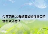 今日更新﻿﻿我想要知道住房公积金怎么还房贷