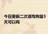 今日更新二次酒驾拘留3天可以吗