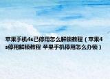苹果手机4s已停用怎么解锁教程（苹果4s停用解锁教程 苹果手机停用怎么办锁）