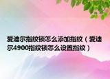 爱迪尔指纹锁怎么添加指纹（爱迪尔4900指纹锁怎么设置指纹）