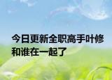 今日更新全职高手叶修和谁在一起了