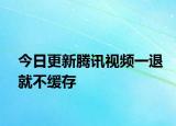 今日更新腾讯视频一退就不缓存