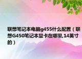 联想笔记本电脑g455什么配置（联想G450笔记本显卡在哪里,14英寸的）