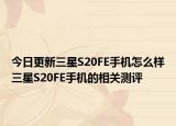 今日更新三星S20FE手机怎么样三星S20FE手机的相关测评