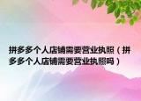 拼多多个人店铺需要营业执照（拼多多个人店铺需要营业执照吗）