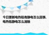 今日更新电热毯有静电怎么回事,电热毯静电怎么消除
