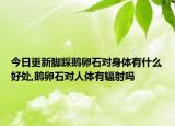 今日更新脚踩鹅卵石对身体有什么好处,鹅卵石对人体有辐射吗