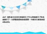 dnf一组队就卡住变红掉线发生了什么事组建不了队伍就刷不了一头野猪我很着急我想要一个解决方案我家是4兆ADSL