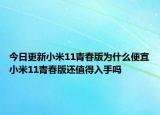 今日更新小米11青春版为什么便宜小米11青春版还值得入手吗