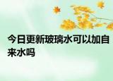 今日更新玻璃水可以加自来水吗