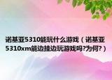 诺基亚5310能玩什么游戏（诺基亚5310xm能边挂边玩游戏吗?为何?）
