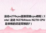 凌动n270cpu更换双核cpu教程（Intel 凌动 N270Atom N270 CPU 是单核的还是双核的?）