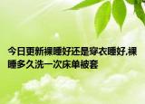 今日更新裸睡好还是穿衣睡好,裸睡多久洗一次床单被套