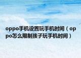 oppo手机设置玩手机时间（oppo怎么限制孩子玩手机时间）