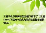 三星手机下载解析包出错下载不了（三星s5660下载apk游戏为何安装时提示解析错误?）