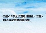 三星s10怎么设置电话阻止（三星s10怎么设置电话黑名单）