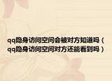 qq隐身访问空间会被对方知道吗（qq隐身访问空间对方还能看到吗）