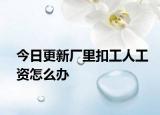 今日更新厂里扣工人工资怎么办