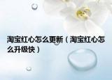 淘宝红心怎么更新（淘宝红心怎么升级快）