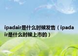 ipadair是什么时候发售（ipadair是什么时候上市的）