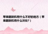 苹果翻新机有什么不好的地方（苹果翻新机有什么坏处?）
