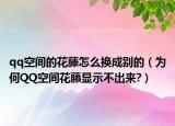 qq空间的花藤怎么换成别的（为何QQ空间花藤显示不出来?）
